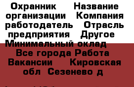 Охранник 4 › Название организации ­ Компания-работодатель › Отрасль предприятия ­ Другое › Минимальный оклад ­ 1 - Все города Работа » Вакансии   . Кировская обл.,Сезенево д.